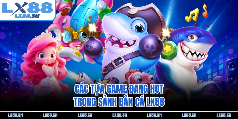 Các tựa game đang hot trong sảnh bắn cá LX88