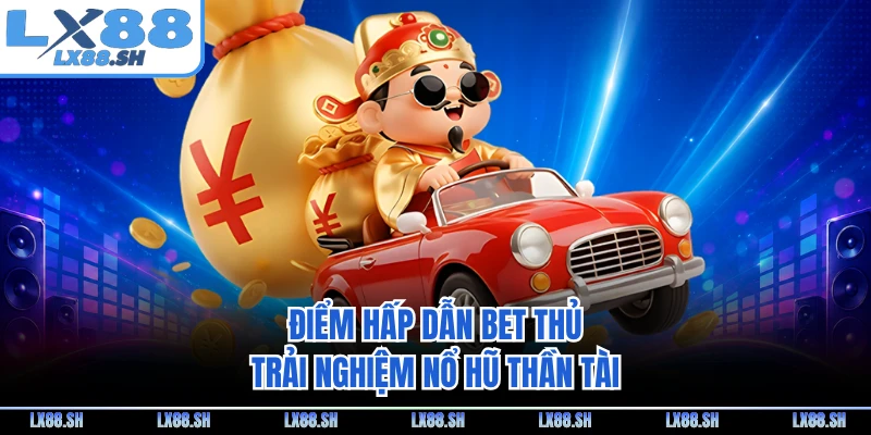 Điểm hấp dẫn bet thủ trải nghiệm nổ hũ thần tài